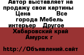 Автор выставляет на продажу свои картины  › Цена ­ 22 000 - Все города Мебель, интерьер » Другое   . Хабаровский край,Амурск г.